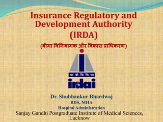 Insurance Regulatory and
Development Authority
(IRDA)
(बीमा विनियामक और विकास प्राधिकरण)
Sanjay Gandhi Postgraduate Institute of Medical Sciences,
Lucknow
Dr. Shubhankur Bhardwaj
BDS, MHA
Hospital Administration
 