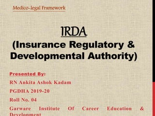 IRDA
(Insurance Regulatory &
Developmental Authority)
Presented By:
RN Ankita Ashok Kadam
PGDHA 2019-20
Roll No. 04
Garware Institute Of Career Education &
Medico-legal Framework
 