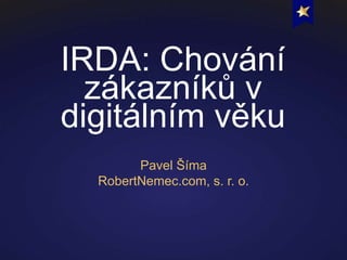 IRDA: Chování
zákazníků v
digitálním věku
Pavel Šíma
RobertNemec.com, s. r. o.
 