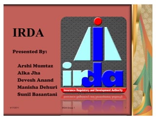IRDA
  Presented By:

       Arshi Mumtaz
       Alka Jha
       Devesh Anand
       Manisha Dehuri
       Sunil Basantani

4/17/2011                IRDA Group 1   1
 