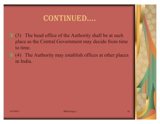 CONTINUEDu.
    (3) The head office of the Authority shall be at such
    place as the Central Government may decide from time
    to time.
    (4) The Authority may establish offices at other places
    in India.




4/17/2011                  IRDA Group 1                   18
 