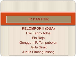 KELOMPOK II (DUA)
Dwi Fanny Adha
Ela Roja
Gonggom P. Tampubolon
Jelita Sirait
Jurius Simangunsong
IR DAN FTIR
 