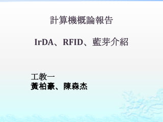 計算機概論報告
IrDA、RFID、藍芽介紹
工教一
黃柏豪、陳森杰
 
