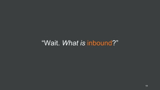 “Wait. What is inbound?”
11
 