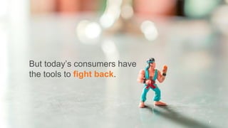 But today’s consumers have
the tools to fight back.
7
 