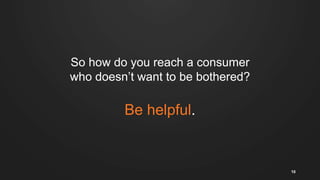 So how do you reach a consumer
who doesn’t want to be bothered?
Be helpful.
10
 