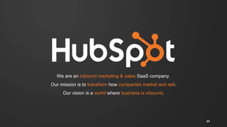 We are an inbound marketing & sales SaaS company.
Our mission is to transform how companies market and sell.
Our vision is a world where business is inbound.
23
 