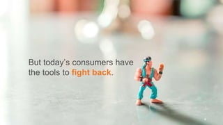 But today’s consumers have
the tools to fight back.
8
 
