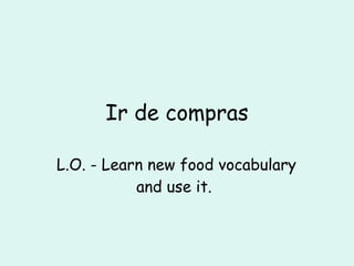 Ir de compras L.O. - Learn new food vocabulary and use it.  