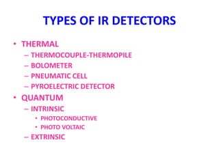 TYPES OF IR DETECTORS
• THERMAL
– THERMOCOUPLE-THERMOPILE
– BOLOMETER
– PNEUMATIC CELL
– PYROELECTRIC DETECTOR
• QUANTUM
– INTRINSIC
• PHOTOCONDUCTIVE
• PHOTO VOLTAIC
– EXTRINSIC
 