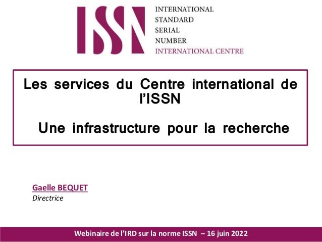 Webinaire de l’IRD sur la norme ISSN – 16 juin 2022
Les services du Centre international de
l’ISSN
Une infrastructure pour la recherche
Gaelle BEQUET
Directrice
 
