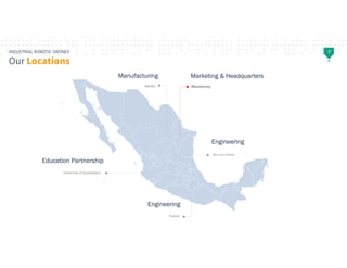 6INDUSTRIAL ROBOTIC DRONES
Our Locations
Monterrey
Puebla
Saltillo
University of Guadalajara
San Luis Potosí
Marketing & H...