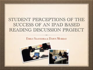 STUDENT PERCEPTIONS OF THE
SUCCESS OF AN IPAD BASED
READING DISCUSSION PROJECT
Emily Saavedra & Dawn Murray
 