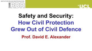 Safety and Security:
How Civil Protection
Grew Out of Civil Defence
Prof. David E. Alexander
 