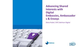 Advancing Shared Interests with Digital Embassies, Ambassadors & Envoys Steve Rubel, SVP, Edelman Digital  