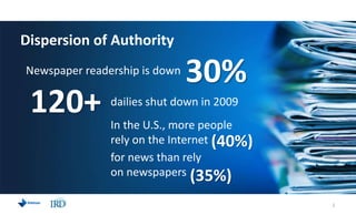 Dispersion of Authority,[object Object],30%,[object Object],Newspaper readership is down,[object Object],120+,[object Object],dailies shut down in 2009,[object Object],In the U.S., more people rely on the Internet ,[object Object],(40%),[object Object],for news than rely on newspapers,[object Object],(35%),[object Object],2,[object Object]
