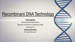 Recombinant DNA Technology
Presented By
Muhammad Aqib Shabbir
Bachelor of Science in Biotechnology
Semester 5th
Course Instructor
Dr. Sajid Mansoor
 