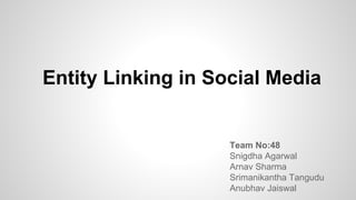 Team No:48
Snigdha Agarwal
Arnav Sharma
Srimanikantha Tangudu
Anubhav Jaiswal
Entity Linking in Social Media