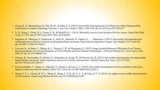 • Cheng, R. G., Bhattacharya, R., Yeh, M. M., & Padia, S. A. (2015). Irreversible Electroporation Can Effectively Ablate Hepatocellular
Carcinoma to Complete Pathologic Necrosis. J Vasc Interv Radiol, 26(8), 1184-1188. doi:10.1016/j.jvir.2015.05.014
• Li, D., Kang, J., Golas, B. J., Yeung, V. W., & Madoff, D. C. (2014). Minimally invasive local therapies for liver cancer. Cancer Biol Med,
11(4), 217-236. doi:10.7497/j.issn.2095-3941.2014.04.001
• Sugimoto, K., Moriyasu, F., Kobayashi, Y., Saito, K., Takeuchi, H., Ogawa, S., . . . Nakamura, I. (2015). Irreversible electroporation for
nonthermal tumor ablation in patients with hepatocellular carcinoma: initial clinical experience in Japan. Jpn J Radiol, 33(7), 424-432.
doi:10.1007/s11604-015-0442-1
• Lencioni, R., de Baere, T., Martin, R. C., Nutting, C. W., & Narayanan, G. (2015). Image-Guided Ablation of Malignant Liver Tumors:
Recommendations for Clinical Validation of Novel Thermal and Non-Thermal Technologies - A Western Perspective. Liver Cancer, 4(4),
208-214. doi:10.1159/000367747
• Cheung, W., Kavnoudias, H., Roberts, S., Szkandera, B., Kemp, W., & Thomson, K. R. (2013). Irreversible electroporation for unresectable
hepatocellular carcinoma: initial experience and review of safety and outcomes. Technol Cancer Res Treat, 12(3), 233-241.
doi:10.7785/tcrt.2012.500317
• Kasivisvanathan, V., Thapar, A., Oskrochi, Y., Picard, J., & Leen, E. L. (2012). Irreversible electroporation for focal ablation at the porta
hepatis. Cardiovasc Intervent Radiol, 35(6), 1531-1534. doi:10.1007/s00270-012-0363-7
• Yeung, E. S. L., Chung, M. W. Y., Wong, K., Wong, C. Y. K., So, E. C. T., & Chan, A. C. Y. (2014). An update on irreversible electroporation
of liver tumours. Hong Kong Medical Journal. doi:10.12809/hkmj134190
 