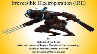 Irreversible Electroporation (IRE)
By
Mohammed Ezz El-din
Assistant Lecturer of Tropical Medicine & Gastroenterology
Faculty of Medicine, Assiut University
Email: squint_2008@yahoo.com
 