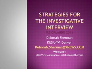 Strategies for the investigative interviewire Orlando 2011 Deborah Sherman KUSA-TV, Denver Deborah.Sherman@9NEWS.COM Website: http://www.slideshare.net/DeborahSherman 