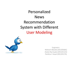 Personalized
News
Recommendation
System with Different
User Modeling
Engineers:
Mahesh Attarde (201205685)
Arpita Raj Gupta (201101121)
Pankhuri Goyal (201101174)
 