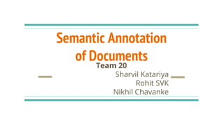 Semantic Annotation
of Documents
Team 20
Sharvil Katariya
Rohit SVK
Nikhil Chavanke
Mentor - Priya RadhaKrishna Course Instructor - Vasudev Varma
 