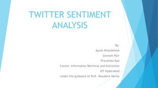 TWITTER SENTIMENT
ANALYSIS
By:
Ayush Khandelwal
Goutam Nair
Pravallika Rao
Course: Information Retrieval and Extraction
IIIT Hyderabad
Under the guidance of Prof. Vasudeva Varma
 