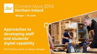 Bangor – 18 June
Shri Footring, senior co-design manager
Approaches to
developing staff
and students’
digital capability
 