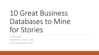 10 Great Business
Databases to Mine
for Stories
STEVE DOIG
CRONKITE SCHOOL, ASU
STEVE.DOIG@ASU.EDU
 