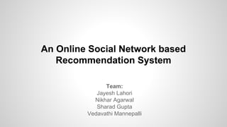 An Online Social Network based
Recommendation System
Team:
Jayesh Lahori
Nikhar Agarwal
Sharad Gupta
Vedavathi Mannepalli
 