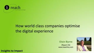 How world class companies optimise
the digital experience
Oisin Byrne
iReach HQ
www.ireachhq.com
Insights to Impact
 
