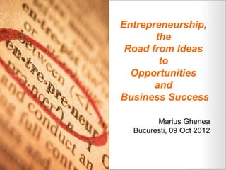 Entrepreneurship,
       the
 Road from Ideas
        to
  Opportunities
       and
Business Success

        Marius Ghenea
  Bucuresti, 09 Oct 2012
 