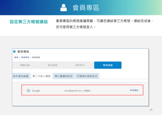 會員專區
設定第三方帳號連結 會員專區的帳號維護頁籤，可讓您連結第三方帳號。連結完成後，
您可使用第三方帳號登入。
20
 