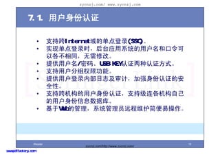 zycnzj.com/ www.zycnzj.com


             7.1. û֤

                     ?     ֿ֧Internetĵ¼(SSO)
                     ?     ʵֵ¼ʱ̨ӦϵͳûͿ
                           Ըͬ޸ġ
                     ?     ṩû/롢USB KEY֤֤ʽ
                     ?     ֧ûȨ޹ܡ
                     ?     ṩû¼ڲ־ƣǿ֤İ
                           ȫԡ
                     ?     ֿ֧ûּ֤֧Լ
                           ûϢݿ⡣
                     ?     WebĹϵͳԱԶάײ




                 iReader                                              10
                                  zycnzj.com/http://www.zycnzj.com/
www.pdffactory.com
 