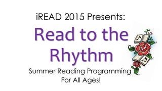 iREAD 2015 Presents: 
Read to the 
Rhythm 
Summer Reading Programming 
For All Ages! 
 