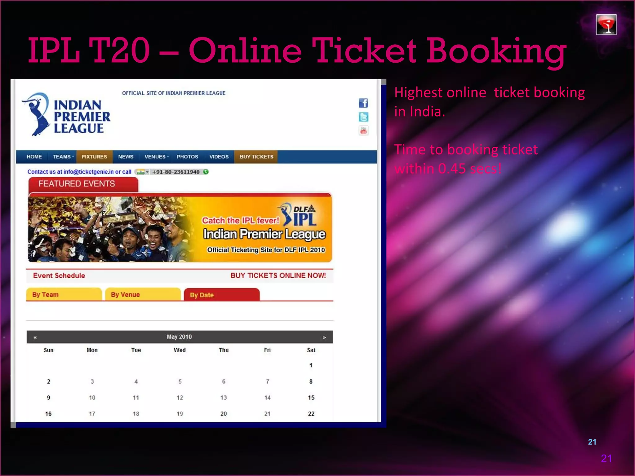 IPL T20 – Online Ticket Booking
                     Highest online ticket booking
                     in India.

                     Time to booking ticket
                     within 0.45 secs!




                                                     21

                                                          21
 
