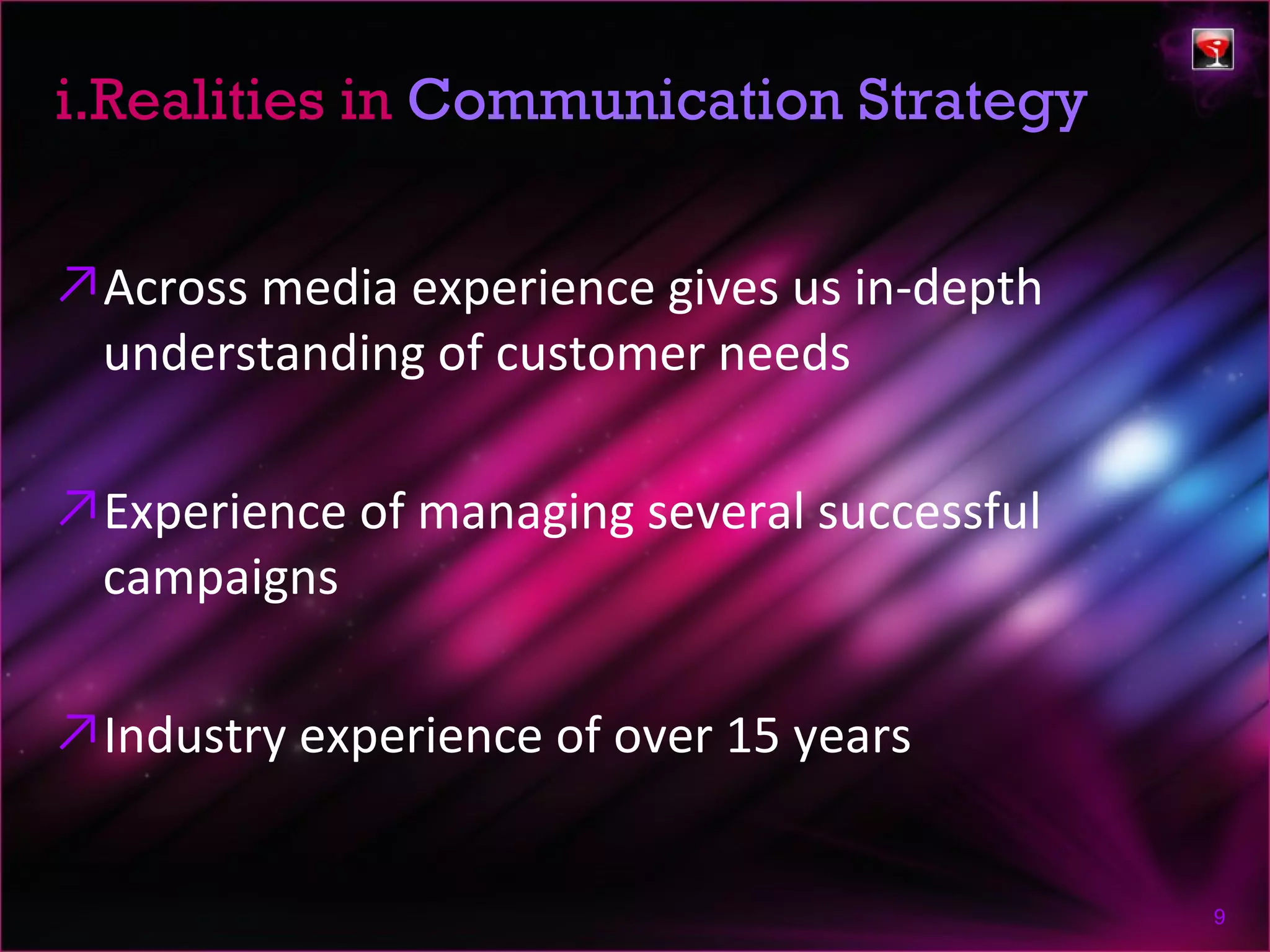 i.Realities in Communication Strategy


↗Across media experience gives us in-depth
 understanding of customer needs

↗Experience of managing several successful
 campaigns

↗Industry experience of over 15 years


                                             9
 