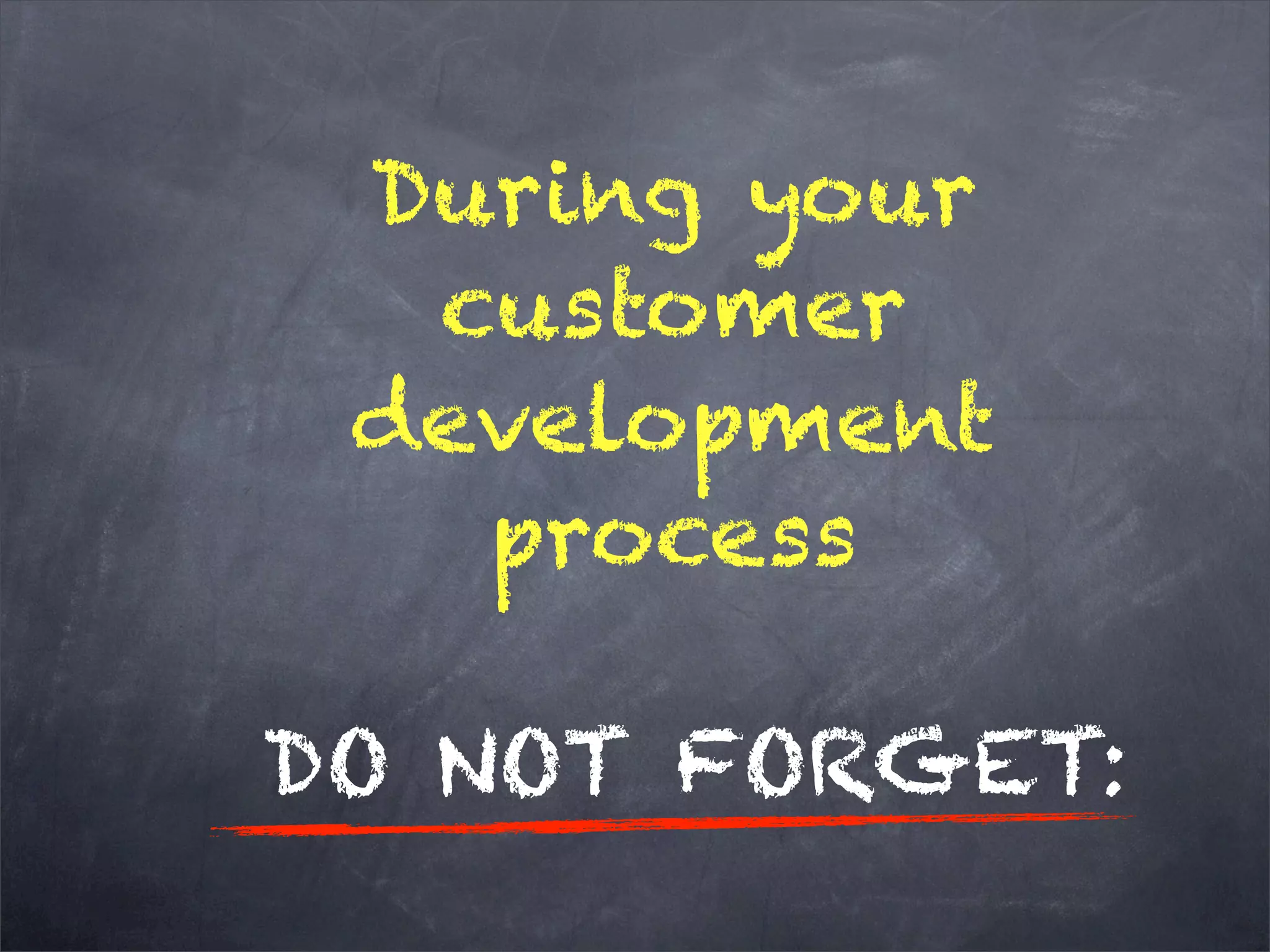 During your
customer
development
process
DO NOT FORGET:
 