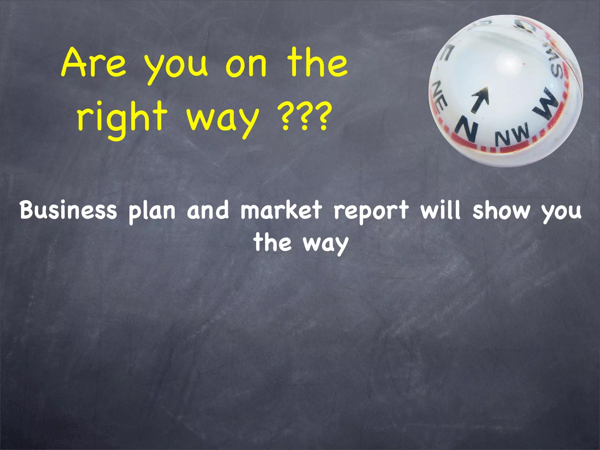 Are you on the
right way ???
Business plan and market report will show you
the way
 