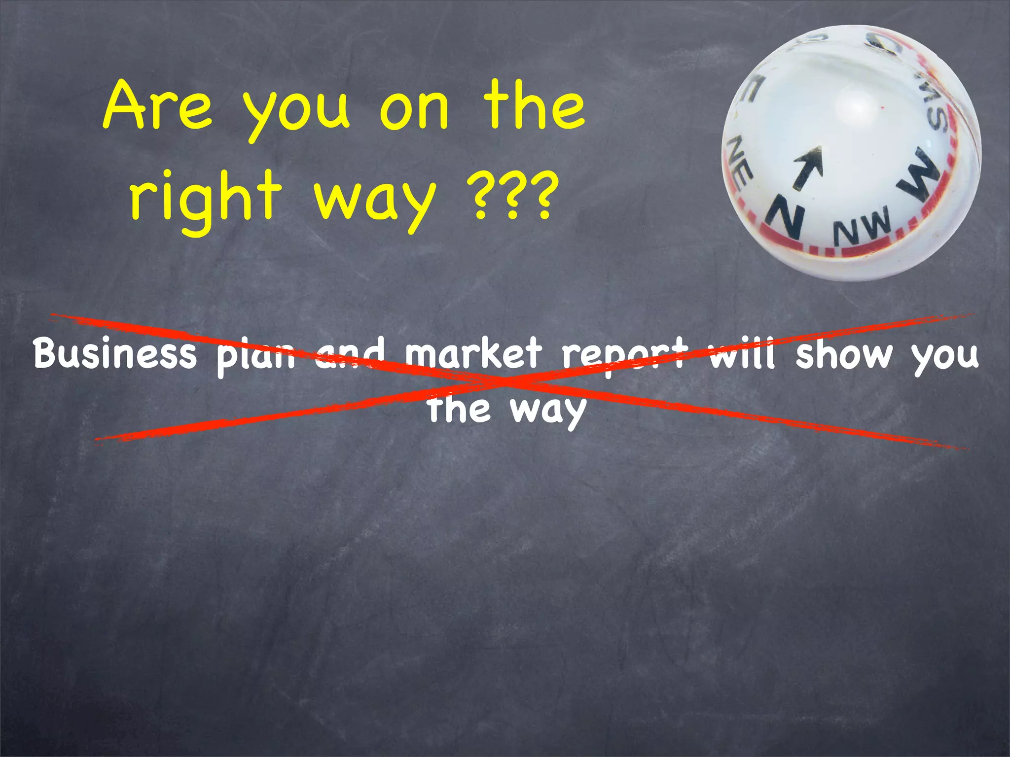 Are you on the
right way ???
Business plan and market report will show you
the way
 