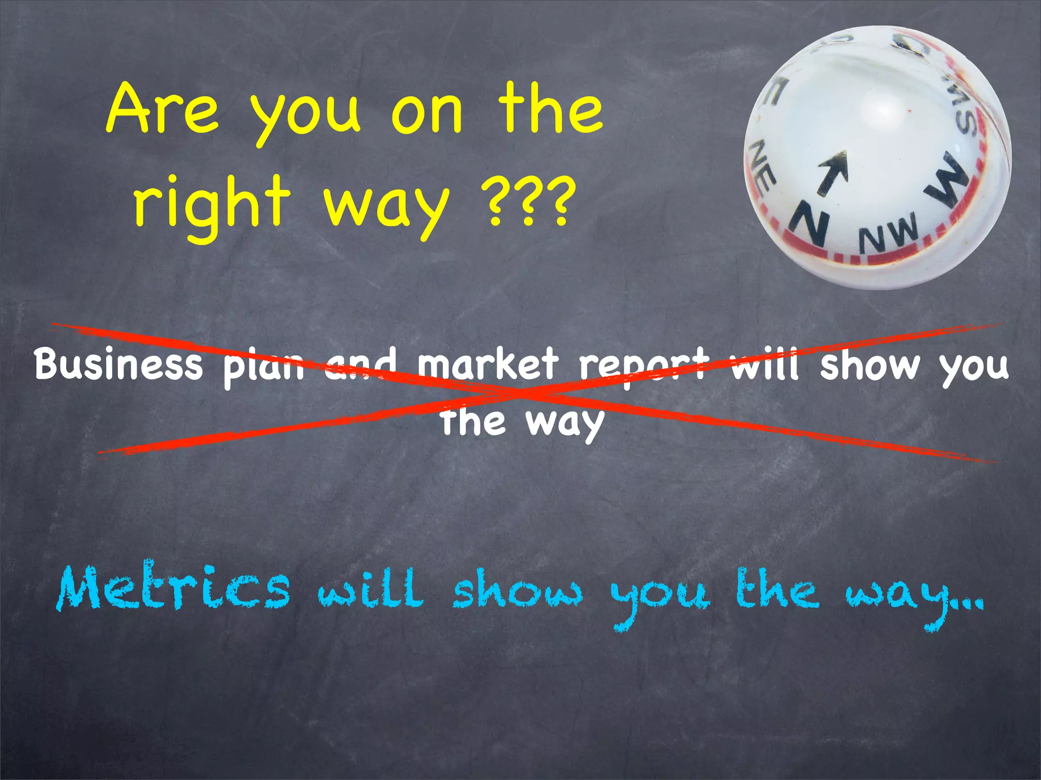 Are you on the
right way ???
Metrics will show you the way...
Business plan and market report will show you
the way
 