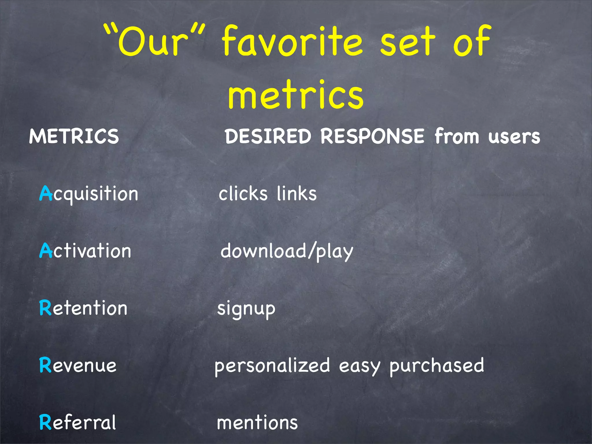 “Our” favorite set of
metrics
METRICS           DESIRED RESPONSE from users
 Acquisition        clicks links
     
 Activation          download/play
 Retention          signup
 Revenue          personalized easy purchased
 Referral           mentions
 