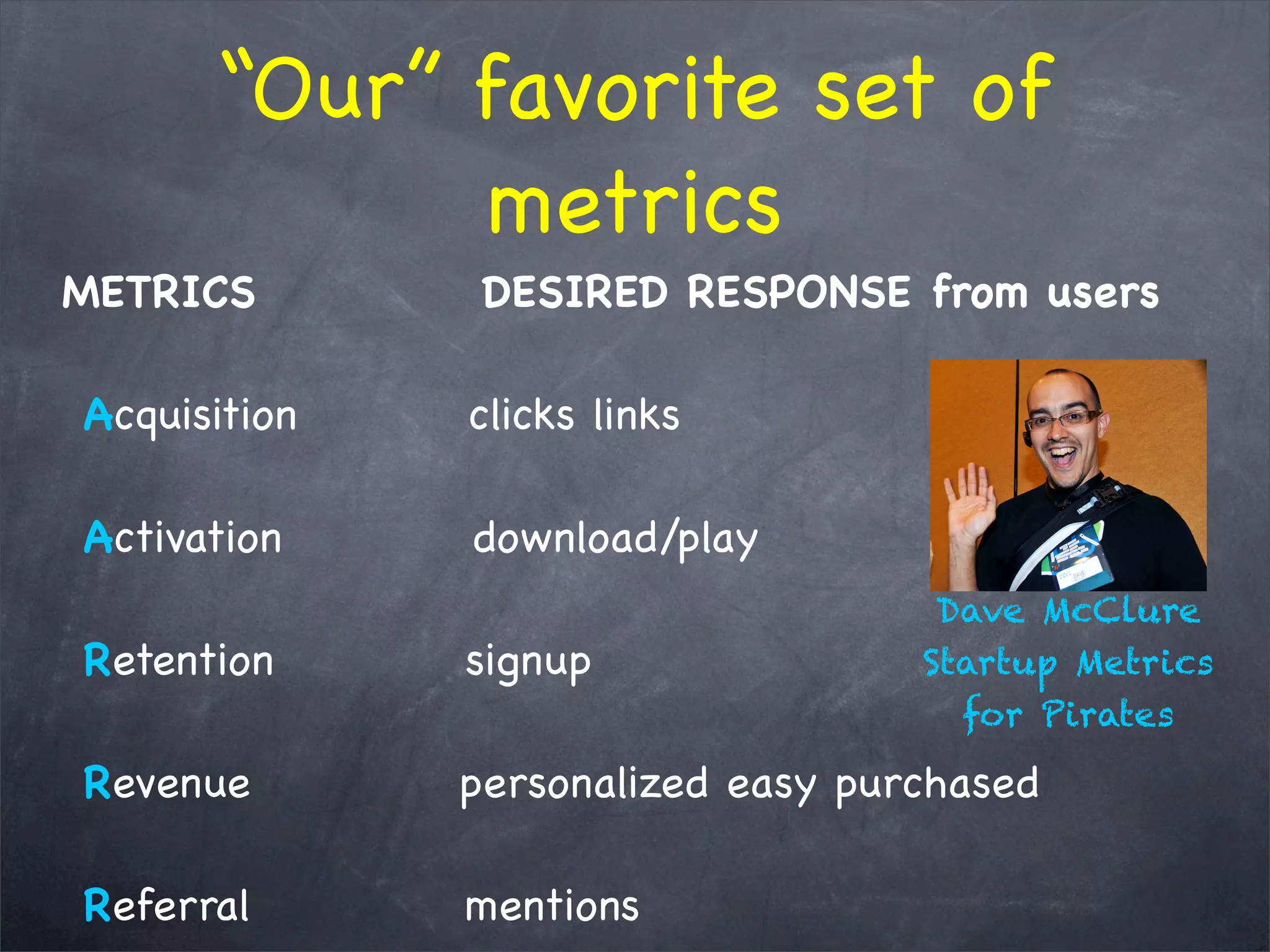 “Our” favorite set of
metrics
METRICS           DESIRED RESPONSE from users
 Acquisition        clicks links
     
 Activation          download/play
 Retention          signup
 Revenue          personalized easy purchased
 Referral           mentions
Dave McClure
Startup Metrics
for Pirates
 