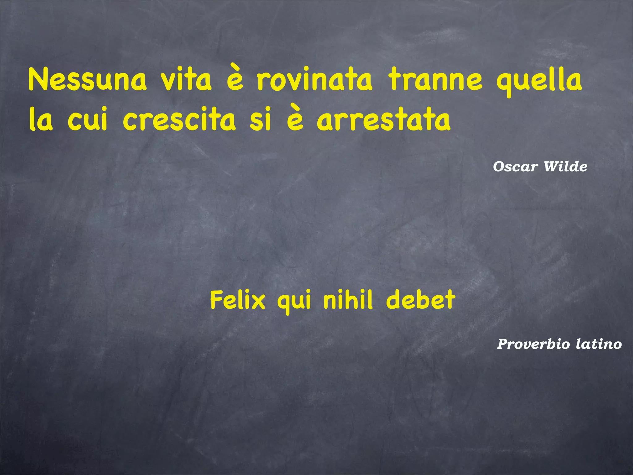 Nessuna vita è rovinata tranne quella
la cui crescita si è arrestata
Oscar Wilde
Felix qui nihil debet
Proverbio latino
 