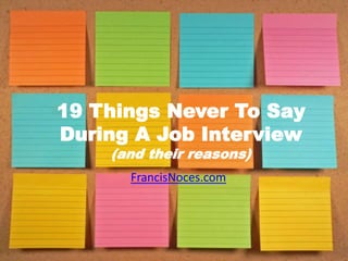 FrancisNoces.com
19 Things Never To Say
During A Job Interview
(and their reasons)
 