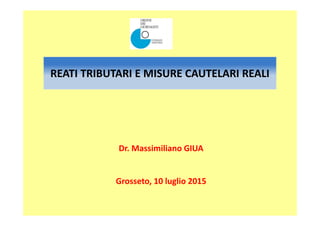 REATI TRIBUTARI E MISURE CAUTELARI REALI
Dr. Massimiliano GIUA
Grosseto, 10 luglio 2015
 