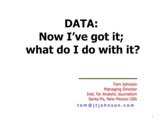 DATA:  Now I’ve got it;  what do I do with it? Tom Johnson Managing Director Inst. for Analytic Journalism Santa Fe, New Mexico USA t o m @ j t j o h n s o n . c o m    