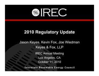 2010 Regulatory Update

Jason Keyes, Kevin Fox, Joe Wiedman
         Keyes & Fox, LLP
         IREC Annual Meeting
           Los Angeles, CA
           October 11, 2010
 