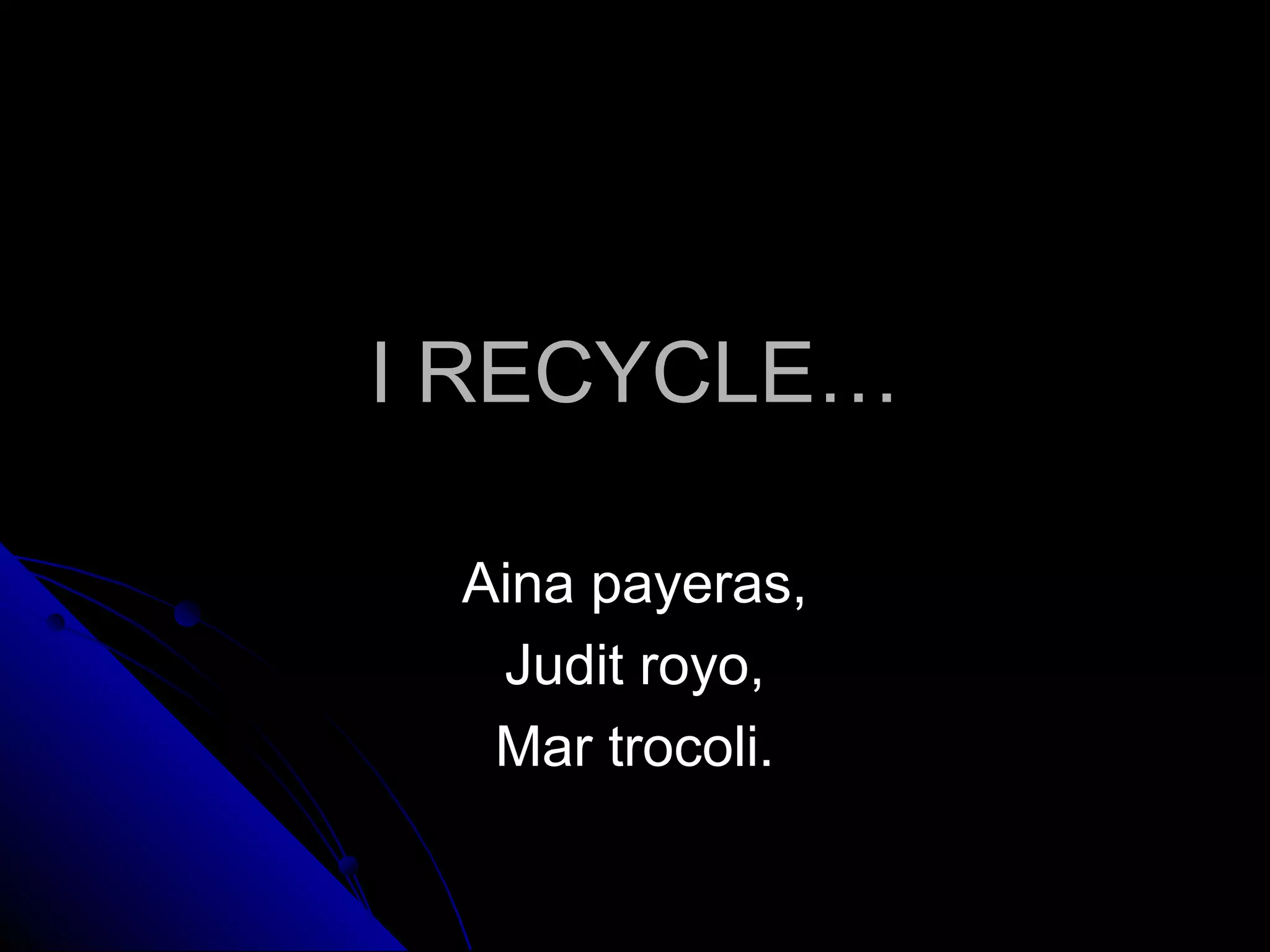 I RECYCLEI RECYCLE……
Aina payeras,Aina payeras,
Judit royo,Judit royo,
Mar trocoli.Mar trocoli.
